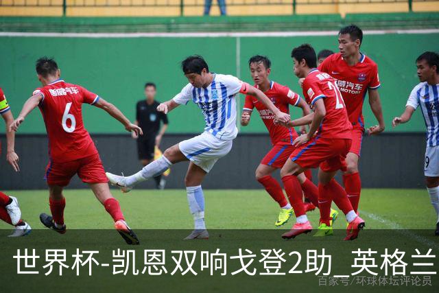 世界杯-凯恩双响戈登2助 英格兰2-1逆转绝杀民主刚果