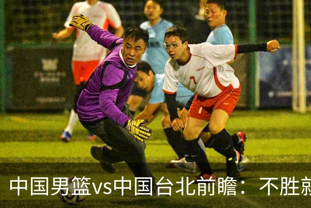 中国男篮vs中国台北前瞻：不胜就彻底出局，再战归化中锋已无退路