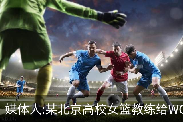 媒体人:某北京高校女篮教练给WCBA球队推荐球员 赚取不菲的居间费