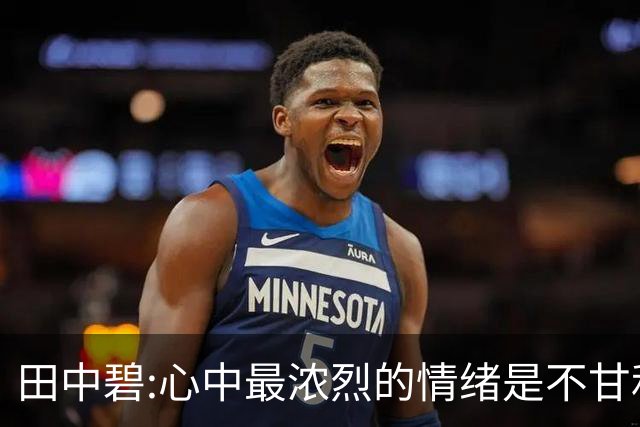 田中碧:心中最浓烈的情绪是不甘和愧疚 遗憾最终结果未能匹配付出