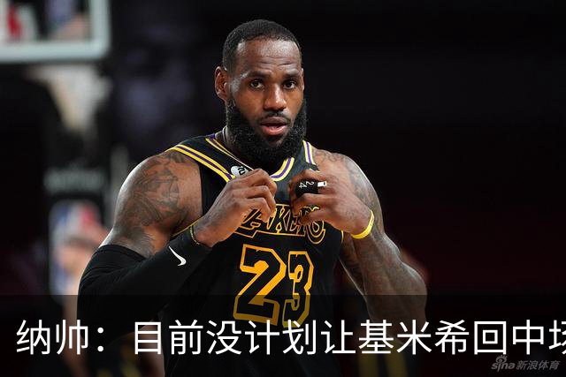 纳帅：目前没计划让基米希回中场，恩梅查和帕夫洛维奇配合得很好