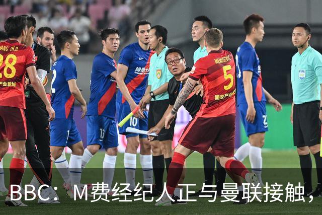 BBC：M费经纪人正与曼联接触，曼联只愿以他们认为合理的估值签人
